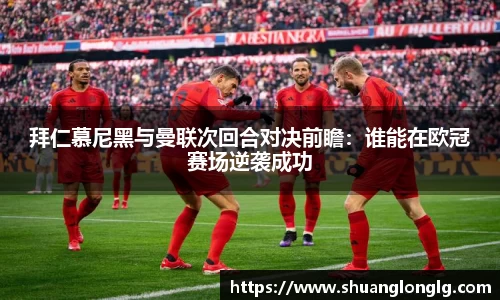 拜仁慕尼黑与曼联次回合对决前瞻：谁能在欧冠赛场逆袭成功